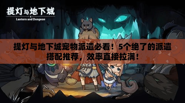 提燈與地下城寵物派遣必看！5個(gè)絕了的派遣搭配推薦，效率直接拉滿！