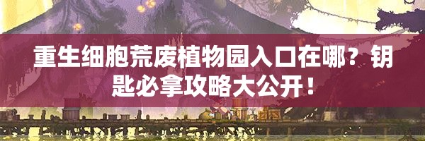 重生細胞荒廢植物園入口在哪？鑰匙必拿攻略大公開！