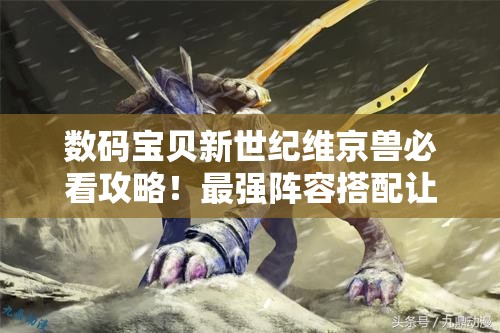 數(shù)碼寶貝新世紀(jì)維京獸必看攻略！最強(qiáng)陣容搭配讓你秒殺全場！