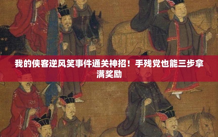 我的俠客逆風(fēng)笑事件通關(guān)神招！手殘黨也能三步拿滿獎勵