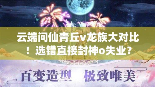 云端問仙青丘v龍族大對(duì)比！選錯(cuò)直接封神o失業(yè)？