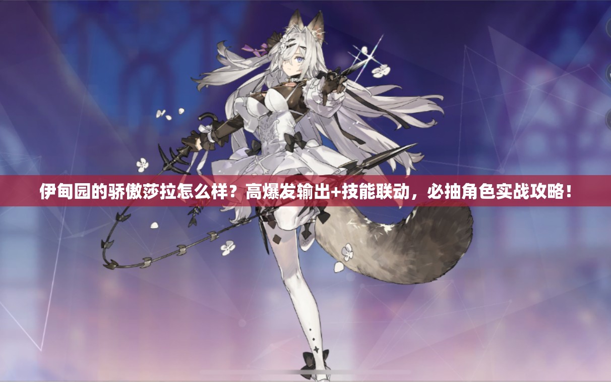 伊甸園的驕傲莎拉怎么樣？高爆發(fā)輸出+技能聯(lián)動(dòng)，必抽角色實(shí)戰(zhàn)攻略！