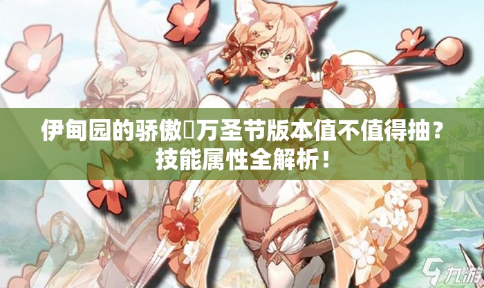 伊甸園的驕傲蓧萬(wàn)圣節(jié)版本值不值得抽？技能屬性全解析！